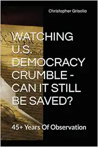WATCHING U.S. DEMOCRACY CRUMBLE - CAN IT STILL BE SAVED?: 45+ Years Of Observation